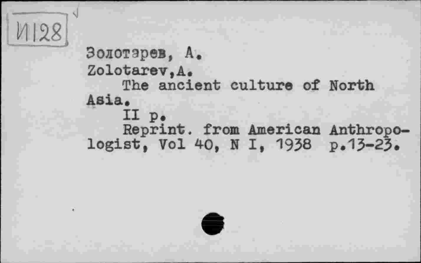 ﻿И128,
Золотарев, А.
Zolotarev,А.
The ancient culture of North Asia.
II p.
Reprint, from American Anthropologist, Vol 40, N I, 1938 p.15-23.